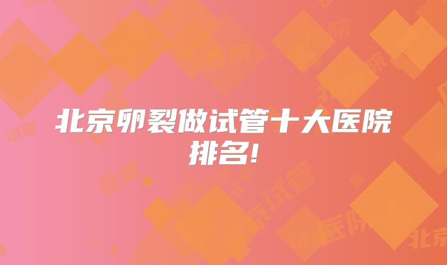 北京卵裂做试管十大医院排名!