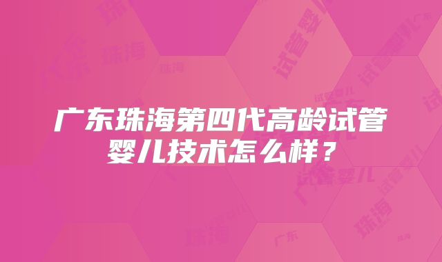 广东珠海第四代高龄试管婴儿技术怎么样？