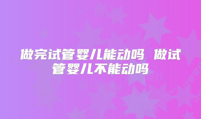 做完试管婴儿能动吗 做试管婴儿不能动吗