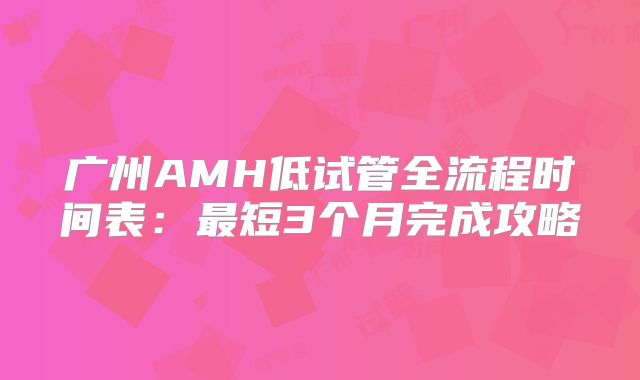 广州AMH低试管全流程时间表：最短3个月完成攻略