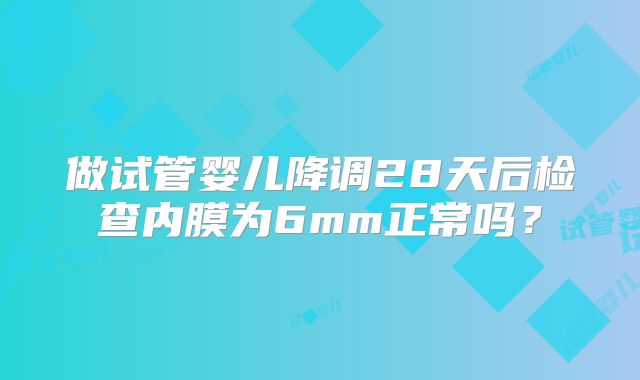 做试管婴儿降调28天后检查内膜为6mm正常吗？