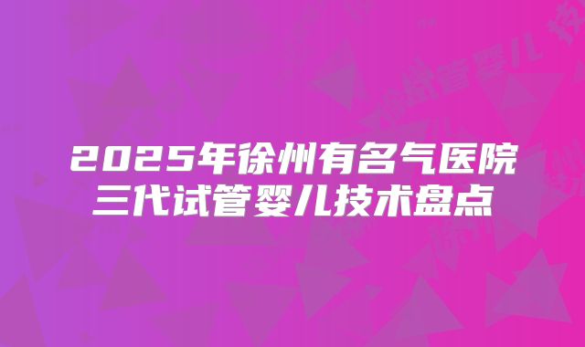 2025年徐州有名气医院三代试管婴儿技术盘点