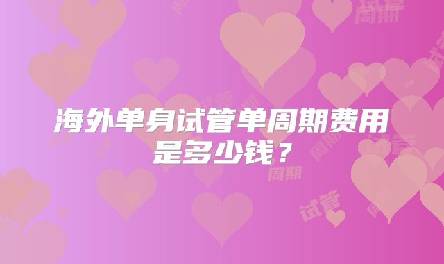 海外单身试管单周期费用是多少钱?