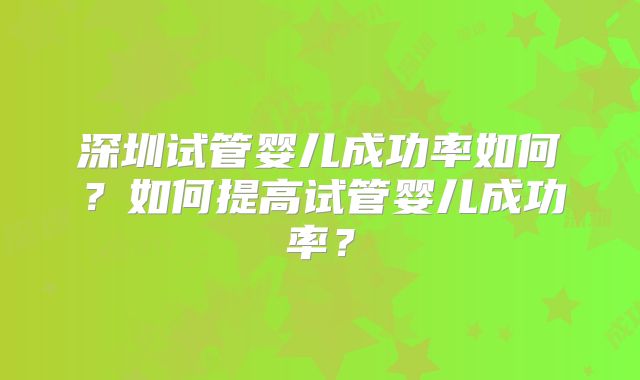 深圳试管婴儿成功率如何？如何提高试管婴儿成功率？