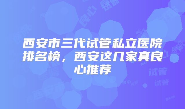 西安市三代试管私立医院排名榜,西安这几家真良心推荐