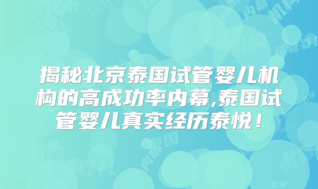 揭秘北京泰国试管婴儿机构的高成功率内幕,泰国试管婴儿真实经历泰悦！