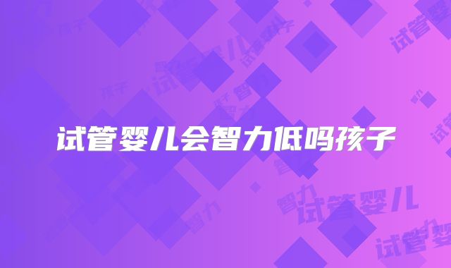 试管婴儿会智力低吗孩子