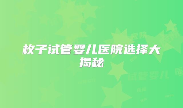 枚子试管婴儿医院选择大揭秘