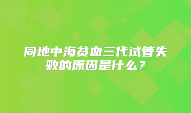 同地中海贫血三代试管失败的原因是什么？