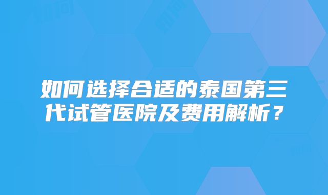 如何选择合适的泰国第三代试管医院及费用解析？