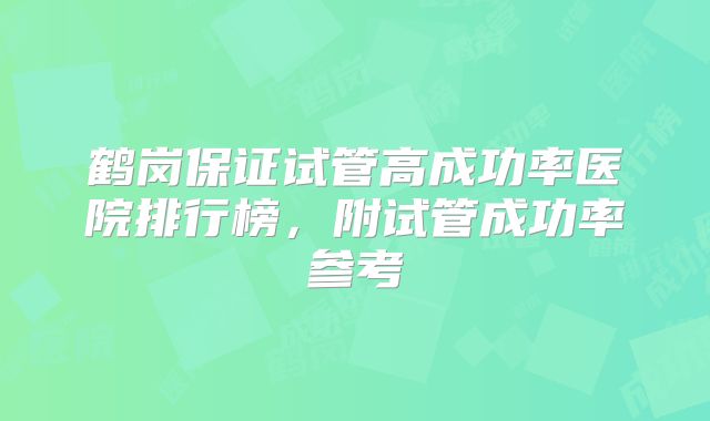 鹤岗保证试管高成功率医院排行榜，附试管成功率参考