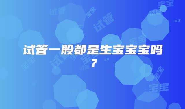 试管一般都是生宝宝宝吗？