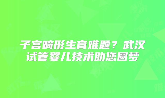 子宫畸形生育难题？武汉试管婴儿技术助您圆梦