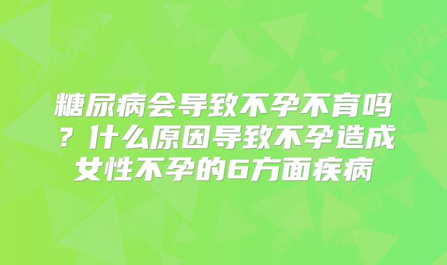 糖尿病会导致不孕不育吗?什么原因导致不孕造成女性不孕的6方面疾病