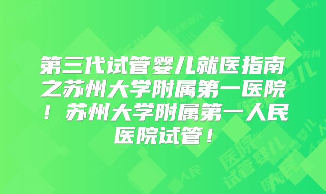 第三代试管婴儿就医指南之苏州大学附属第一医院！苏州大学附属第一人民医院试管！