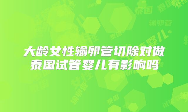 大龄女性输卵管切除对做泰国试管婴儿有影响吗