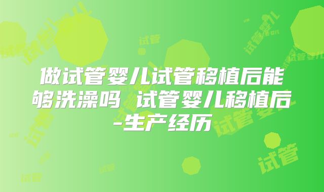 做试管婴儿试管移植后能够洗澡吗 试管婴儿移植后-生产经历