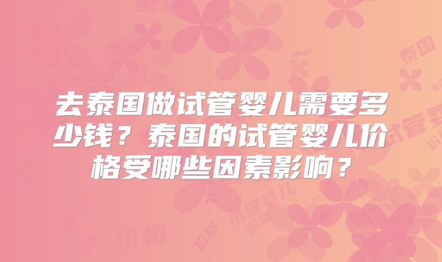 去泰国做试管婴儿需要多少钱？泰国的试管婴儿价格受哪些因素影响？