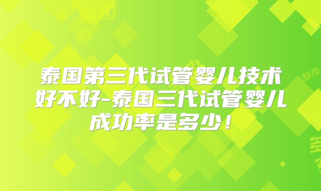 泰国第三代试管婴儿技术好不好-泰国三代试管婴儿成功率是多少！