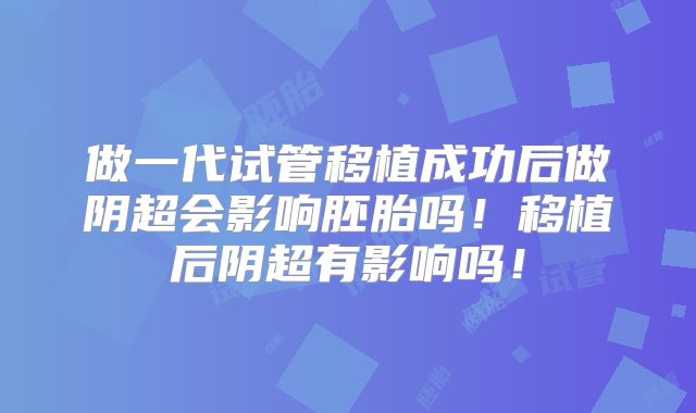 做一代试管移植成功后做阴超会影响胚胎吗！移植后阴超有影响吗！