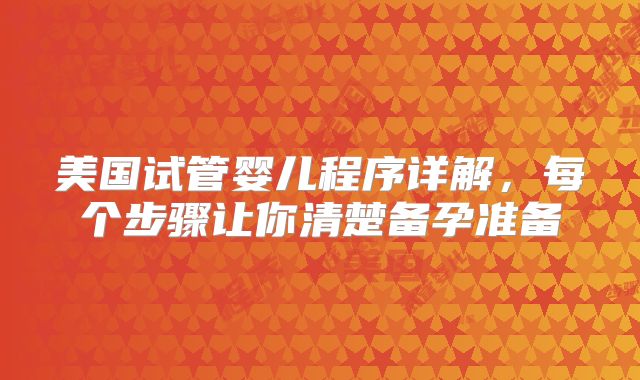 美国试管婴儿程序详解，每个步骤让你清楚备孕准备