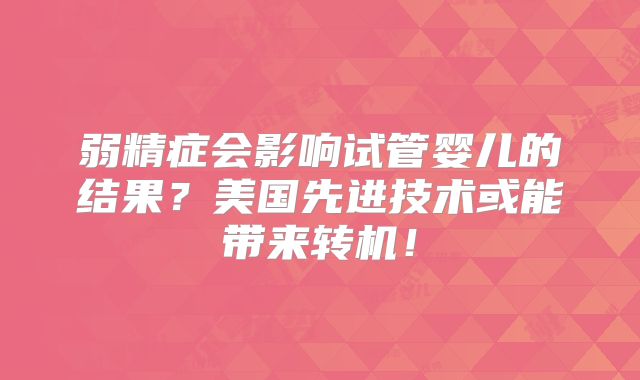 弱精症会影响试管婴儿的结果？美国先进技术或能带来转机！