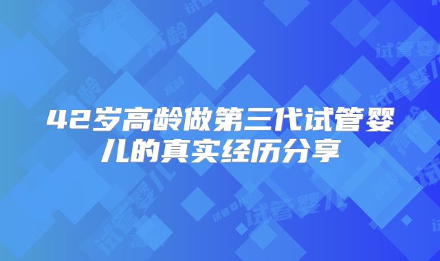 42岁高龄做第三代试管婴儿的真实经历分享