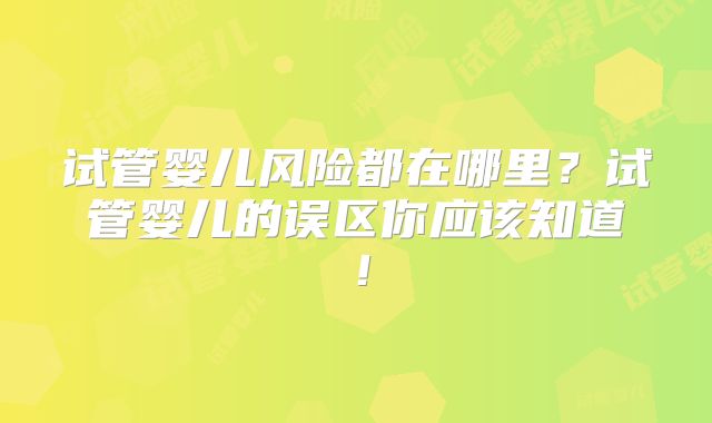 试管婴儿风险都在哪里？试管婴儿的误区你应该知道！