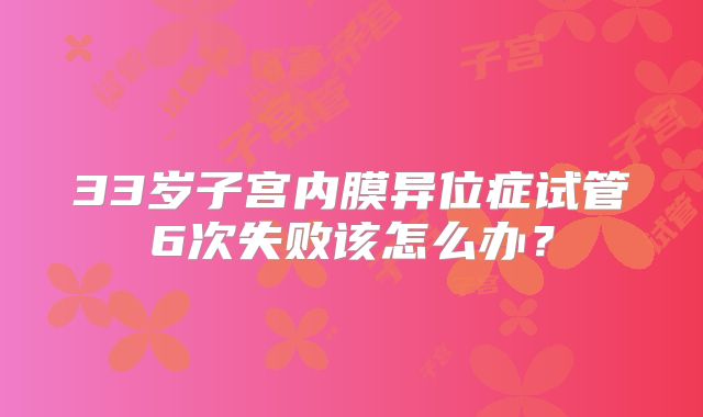 33岁子宫内膜异位症试管6次失败该怎么办？