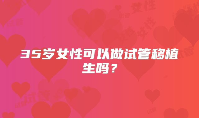 35岁女性可以做试管移植生吗？
