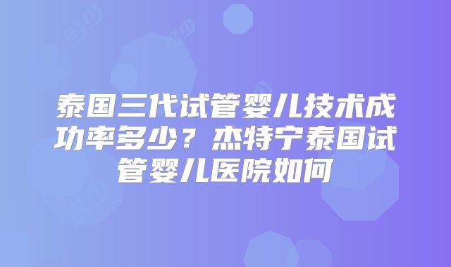 泰国三代试管婴儿技术成功率多少？杰特宁泰国试管婴儿医院如何