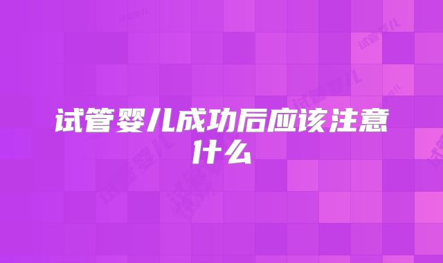 试管婴儿成功后应该注意什么