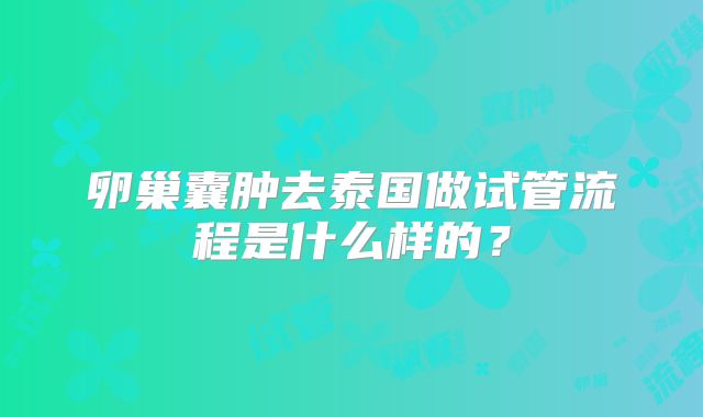 卵巢囊肿去泰国做试管流程是什么样的？