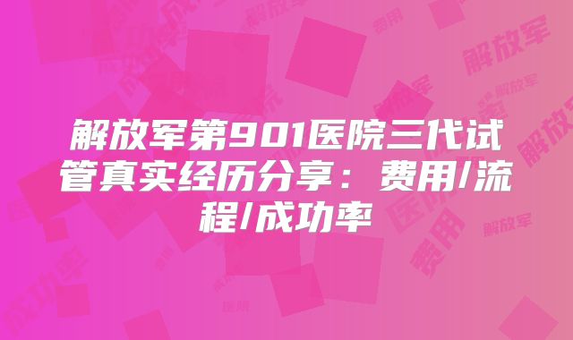 解放军第901医院三代试管真实经历分享：费用/流程/成功率