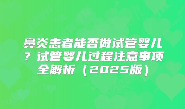 鼻炎患者能否做试管婴儿?试管婴儿过程注意事项全解析(2025版)