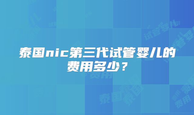 泰国nic第三代试管婴儿的费用多少？
