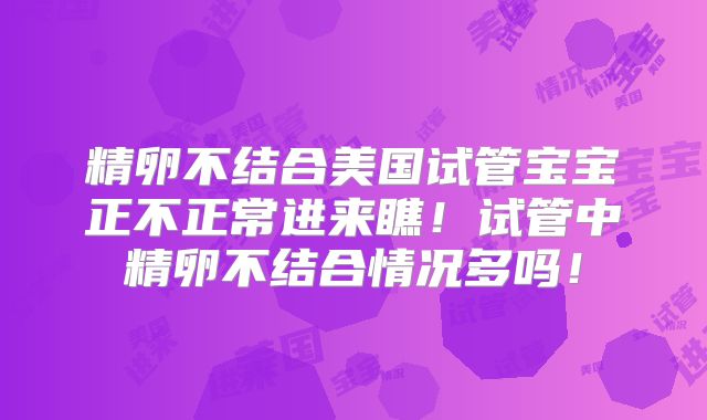 精卵不结合美国试管宝宝正不正常进来瞧！试管中精卵不结合情况多吗！