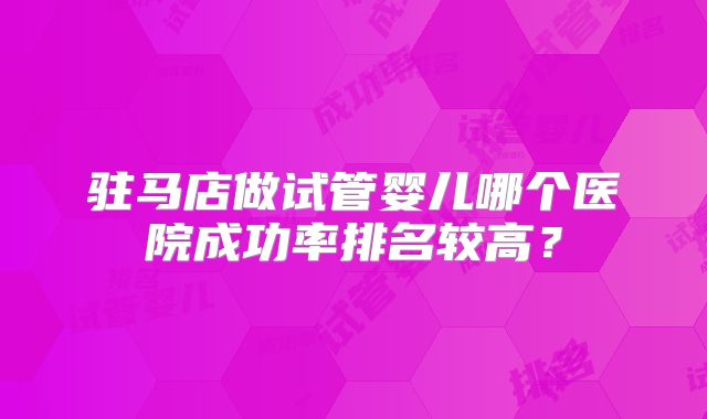 驻马店做试管婴儿哪个医院成功率排名较高？