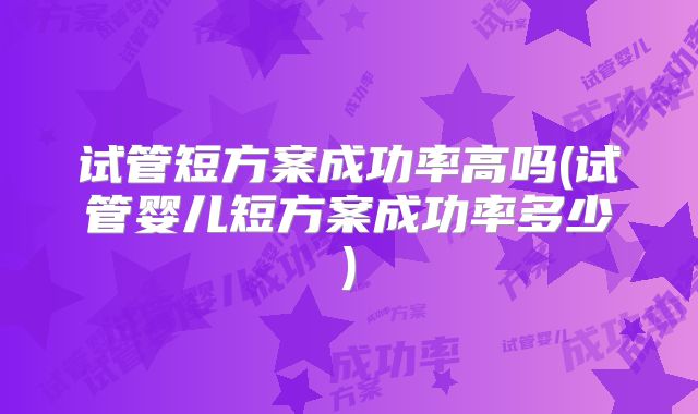 试管短方案成功率高吗(试管婴儿短方案成功率多少)