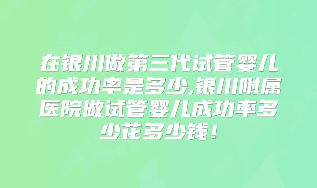 在银川做第三代试管婴儿的成功率是多少,银川附属医院做试管婴儿成功率多少花多少钱！