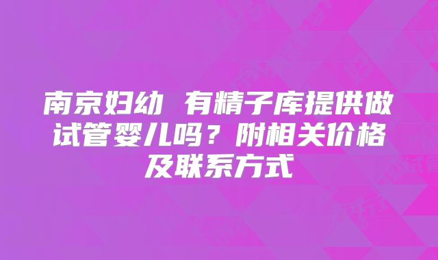 南京妇幼 有精子库提供做试管婴儿吗？附相关价格及联系方式