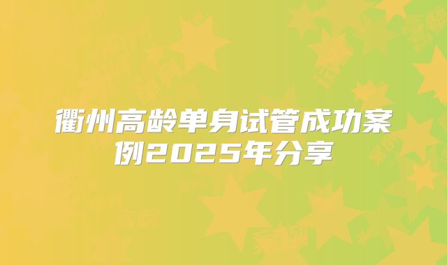 衢州高龄单身试管成功案例2025年分享