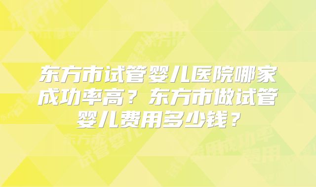 东方市试管婴儿医院哪家成功率高？东方市做试管婴儿费用多少钱？