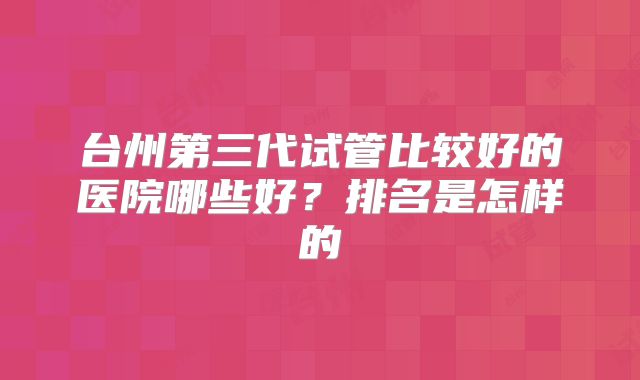 台州第三代试管比较好的医院哪些好？排名是怎样的