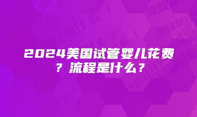 2024美国试管婴儿花费?流程是什么?