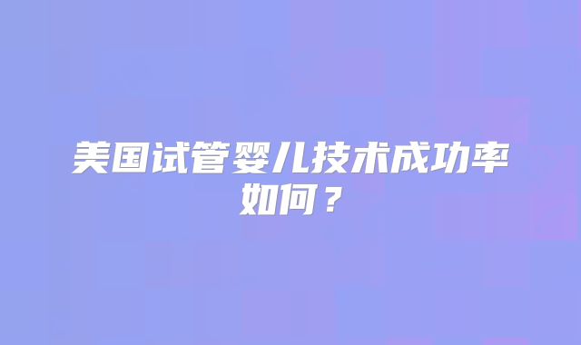 美国试管婴儿技术成功率如何？