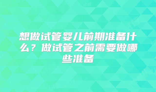 想做试管婴儿前期准备什么？做试管之前需要做哪些准备