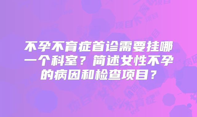 不孕不育症首诊需要挂哪一个科室？简述女性不孕的病因和检查项目？