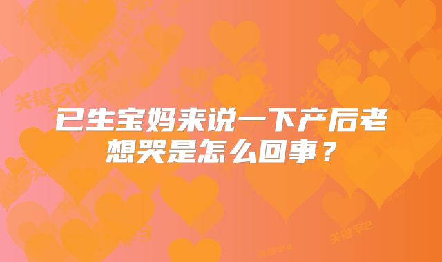 已生宝妈来说一下产后老想哭是怎么回事?
