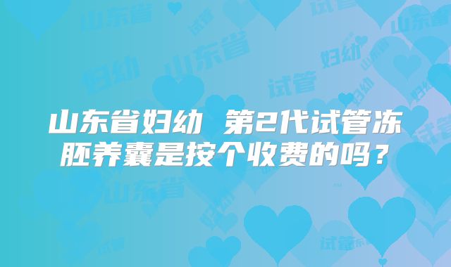 山东省妇幼 第2代试管冻胚养囊是按个收费的吗?